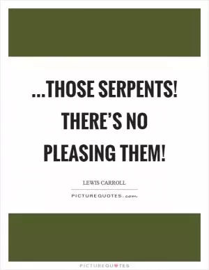 ...those serpents! There’s no pleasing them! Picture Quote #1