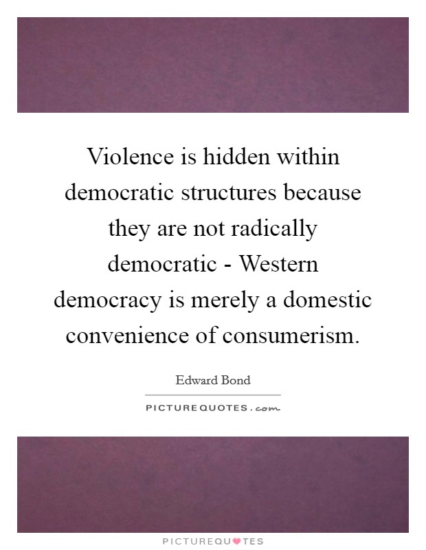Violence is hidden within democratic structures because they are not radically democratic - Western democracy is merely a domestic convenience of consumerism. Picture Quote #1