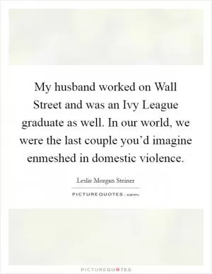 My husband worked on Wall Street and was an Ivy League graduate as well. In our world, we were the last couple you’d imagine enmeshed in domestic violence Picture Quote #1
