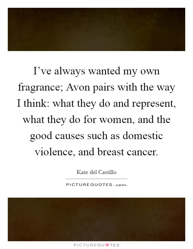 I've always wanted my own fragrance; Avon pairs with the way I think: what they do and represent, what they do for women, and the good causes such as domestic violence, and breast cancer. Picture Quote #1