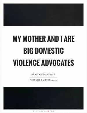 My mother and I are big domestic violence advocates Picture Quote #1