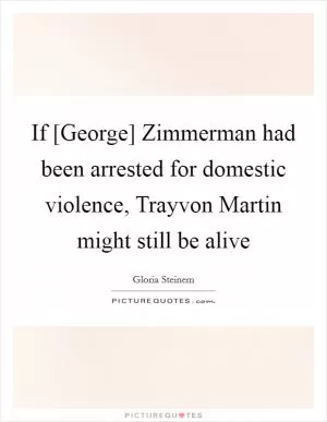 If [George] Zimmerman had been arrested for domestic violence, Trayvon Martin might still be alive Picture Quote #1
