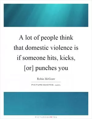 A lot of people think that domestic violence is if someone hits, kicks, [or] punches you Picture Quote #1