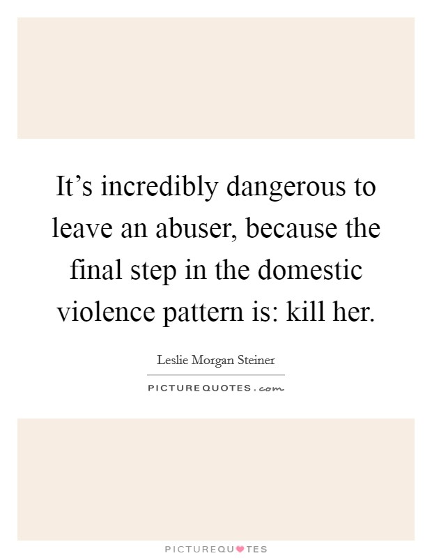 It's incredibly dangerous to leave an abuser, because the final step in the domestic violence pattern is: kill her. Picture Quote #1