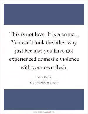 This is not love. It is a crime... You can’t look the other way just because you have not experienced domestic violence with your own flesh Picture Quote #1