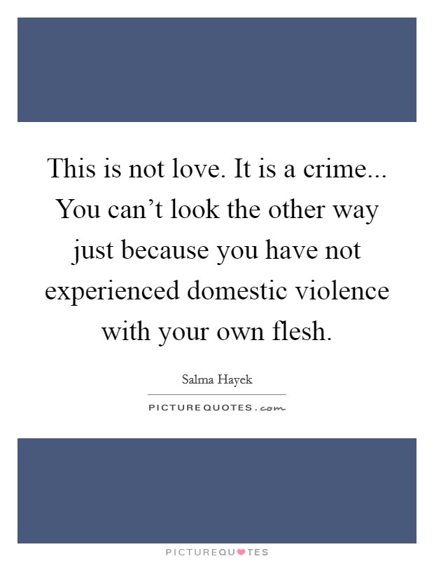This is not love. It is a crime... You can't look the other way just because you have not experienced domestic violence with your own flesh. Picture Quote #1