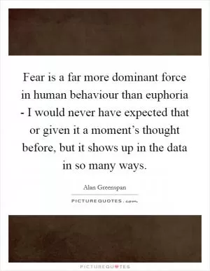 Fear is a far more dominant force in human behaviour than euphoria - I would never have expected that or given it a moment’s thought before, but it shows up in the data in so many ways Picture Quote #1