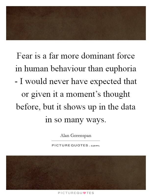 Fear is a far more dominant force in human behaviour than euphoria - I would never have expected that or given it a moment's thought before, but it shows up in the data in so many ways. Picture Quote #1