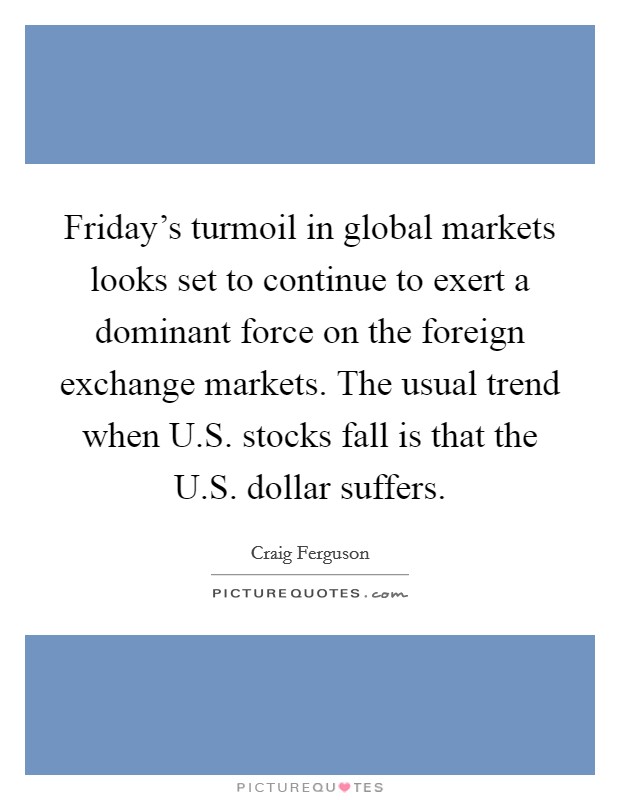 Friday's turmoil in global markets looks set to continue to exert a dominant force on the foreign exchange markets. The usual trend when U.S. stocks fall is that the U.S. dollar suffers. Picture Quote #1