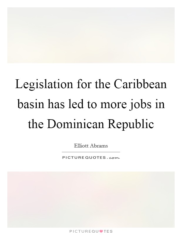 Legislation for the Caribbean basin has led to more jobs in the Dominican Republic Picture Quote #1