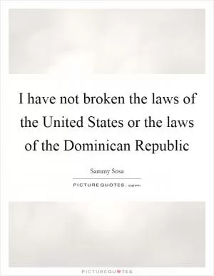 I have not broken the laws of the United States or the laws of the Dominican Republic Picture Quote #1