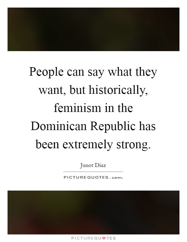 People can say what they want, but historically, feminism in the Dominican Republic has been extremely strong. Picture Quote #1