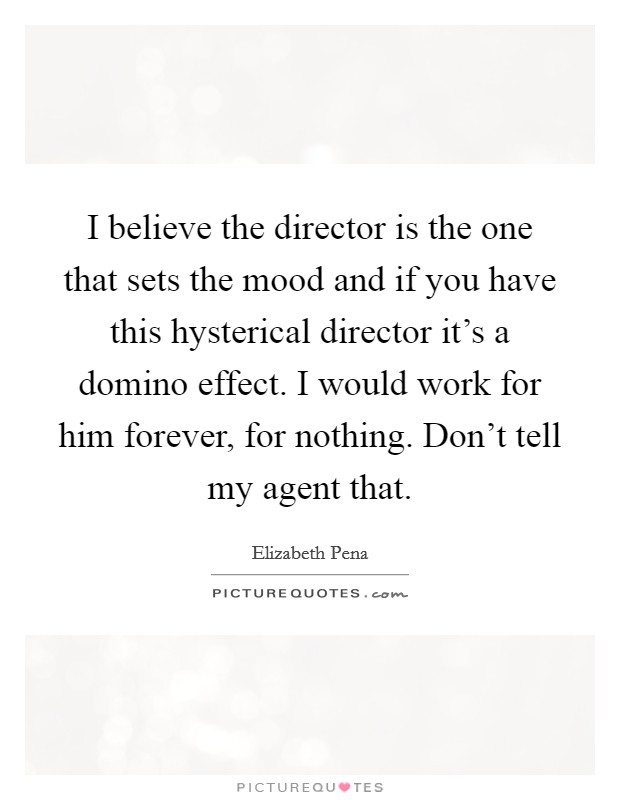 I believe the director is the one that sets the mood and if you have this hysterical director it's a domino effect. I would work for him forever, for nothing. Don't tell my agent that. Picture Quote #1
