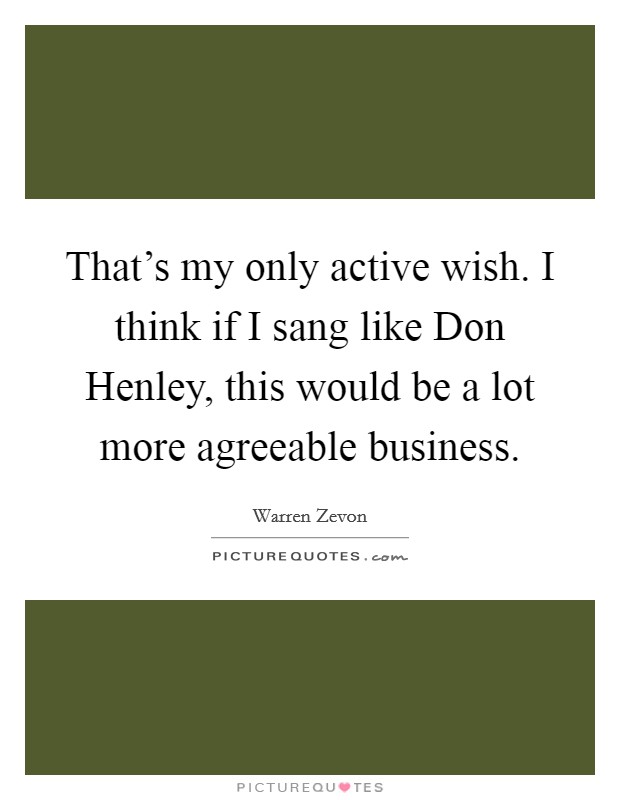That's my only active wish. I think if I sang like Don Henley, this would be a lot more agreeable business. Picture Quote #1