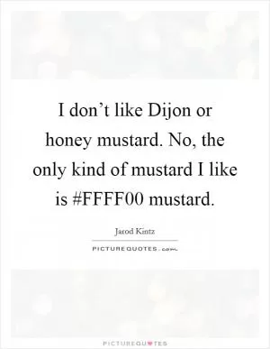 I don’t like Dijon or honey mustard. No, the only kind of mustard I like is #FFFF00 mustard Picture Quote #1