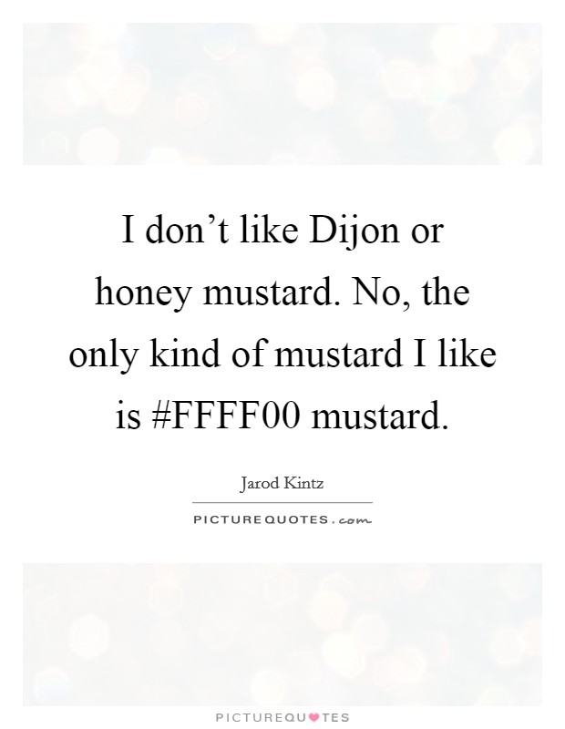 I don't like Dijon or honey mustard. No, the only kind of mustard I like is #FFFF00 mustard. Picture Quote #1