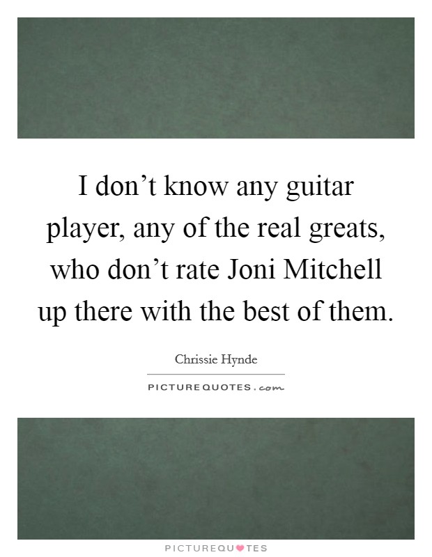 I don't know any guitar player, any of the real greats, who don't rate Joni Mitchell up there with the best of them. Picture Quote #1