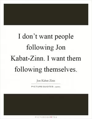 I don’t want people following Jon Kabat-Zinn. I want them following themselves Picture Quote #1