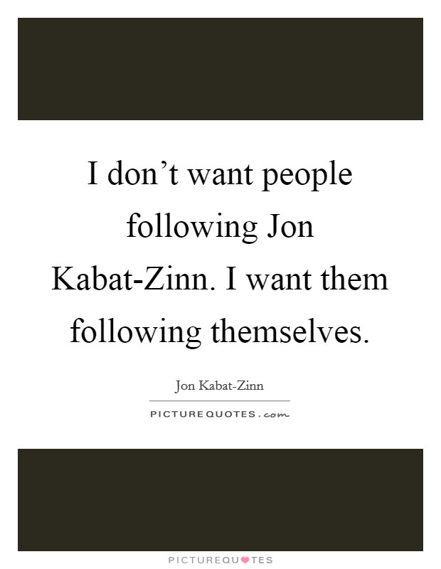 I don't want people following Jon Kabat-Zinn. I want them following themselves. Picture Quote #1