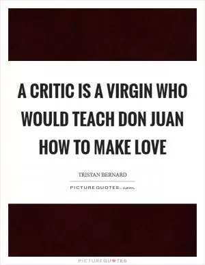 A critic is a virgin who would teach Don Juan how to make love Picture Quote #1
