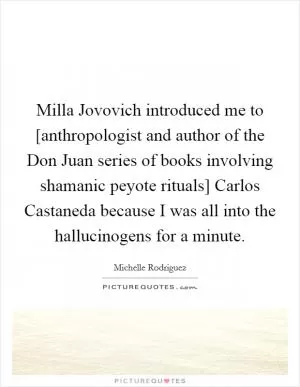 Milla Jovovich introduced me to [anthropologist and author of the Don Juan series of books involving shamanic peyote rituals] Carlos Castaneda because I was all into the hallucinogens for a minute Picture Quote #1