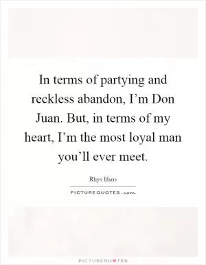 In terms of partying and reckless abandon, I’m Don Juan. But, in terms of my heart, I’m the most loyal man you’ll ever meet Picture Quote #1