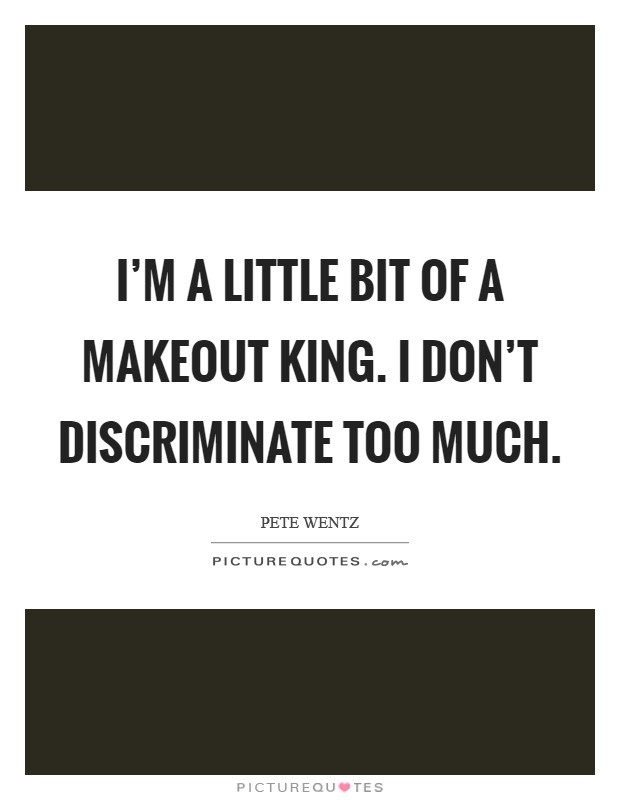 I'm a little bit of a makeout king. I don't discriminate too much. Picture Quote #1