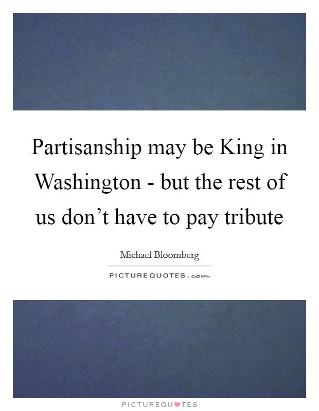 Partisanship may be King in Washington - but the rest of us don't have to pay tribute Picture Quote #1