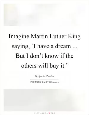 Imagine Martin Luther King saying, ‘I have a dream ... But I don’t know if the others will buy it.’ Picture Quote #1