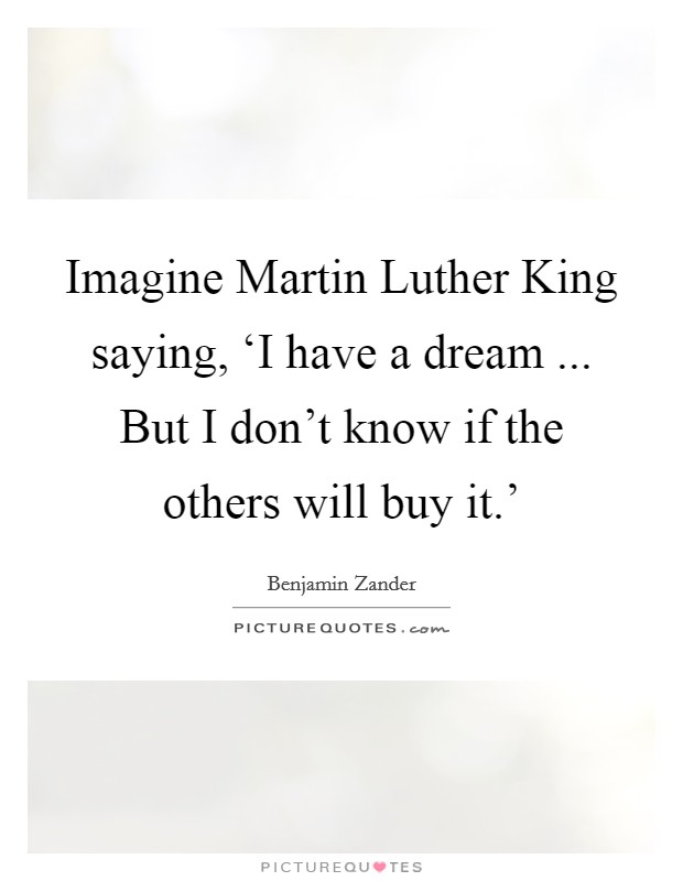 Imagine Martin Luther King saying, ‘I have a dream ... But I don't know if the others will buy it.' Picture Quote #1