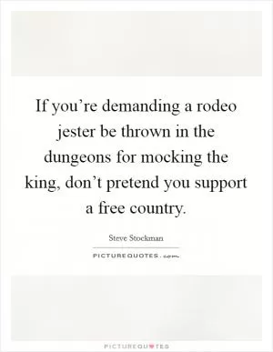 If you’re demanding a rodeo jester be thrown in the dungeons for mocking the king, don’t pretend you support a free country Picture Quote #1