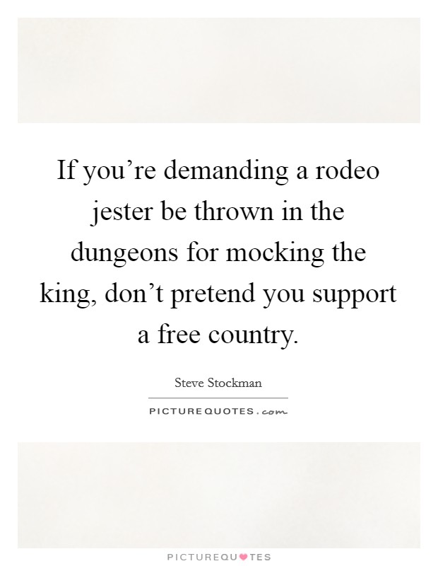 If you're demanding a rodeo jester be thrown in the dungeons for mocking the king, don't pretend you support a free country. Picture Quote #1