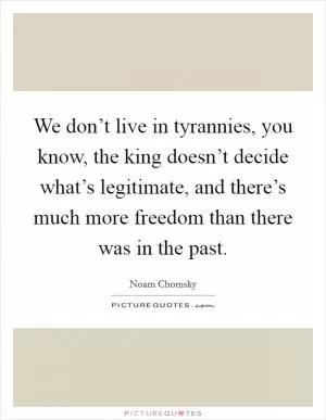 We don’t live in tyrannies, you know, the king doesn’t decide what’s legitimate, and there’s much more freedom than there was in the past Picture Quote #1