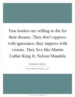 True leaders are willing to die for their dreams. They don’t oppress with ignorance; they impress with visions. They live like Martin Luther King Jr, Nelson Mandela Picture Quote #1