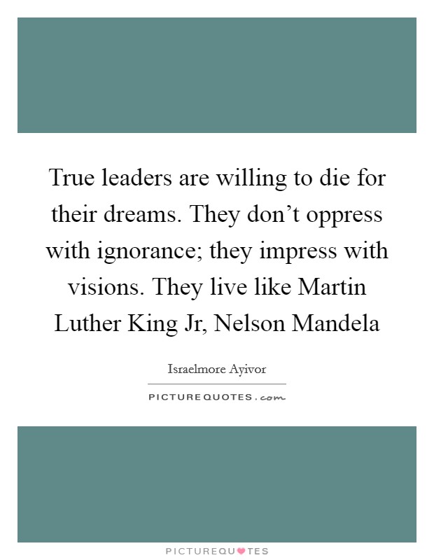 True leaders are willing to die for their dreams. They don't oppress with ignorance; they impress with visions. They live like Martin Luther King Jr, Nelson Mandela Picture Quote #1