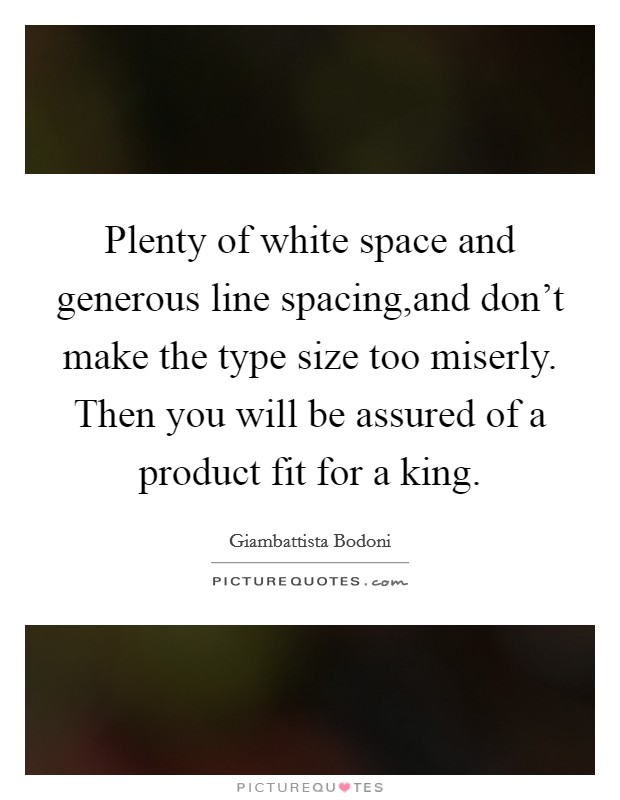 Plenty of white space and generous line spacing,and don't make the type size too miserly. Then you will be assured of a product fit for a king. Picture Quote #1