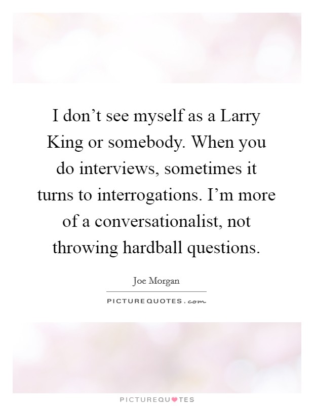I don't see myself as a Larry King or somebody. When you do interviews, sometimes it turns to interrogations. I'm more of a conversationalist, not throwing hardball questions. Picture Quote #1