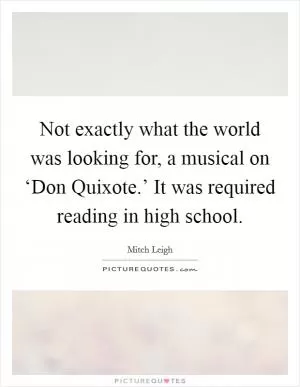 Not exactly what the world was looking for, a musical on ‘Don Quixote.’ It was required reading in high school Picture Quote #1