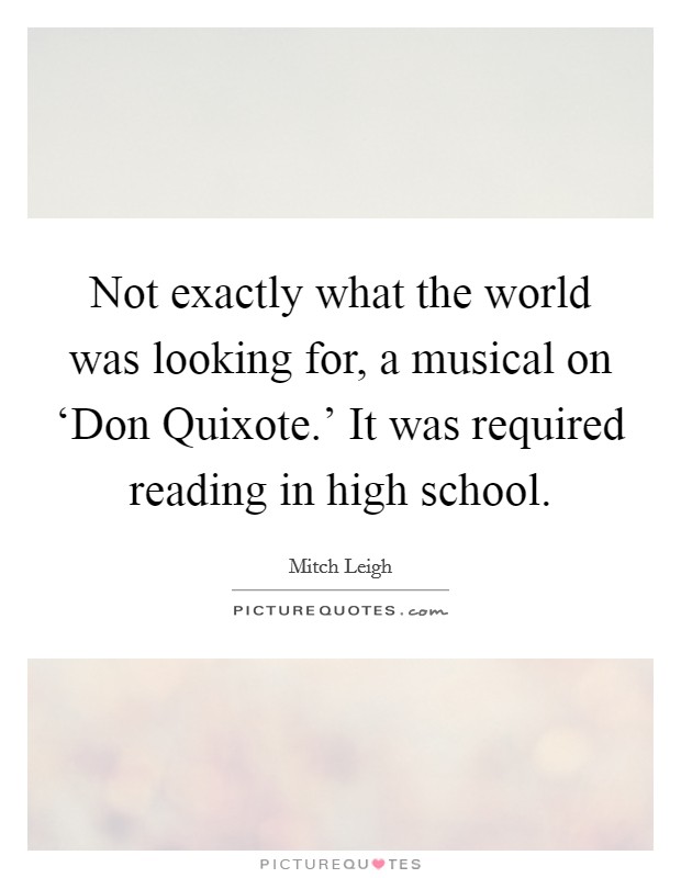Not exactly what the world was looking for, a musical on ‘Don Quixote.' It was required reading in high school. Picture Quote #1