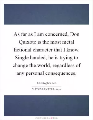 As far as I am concerned, Don Quixote is the most metal fictional character that I know. Single handed, he is trying to change the world, regardless of any personal consequences Picture Quote #1