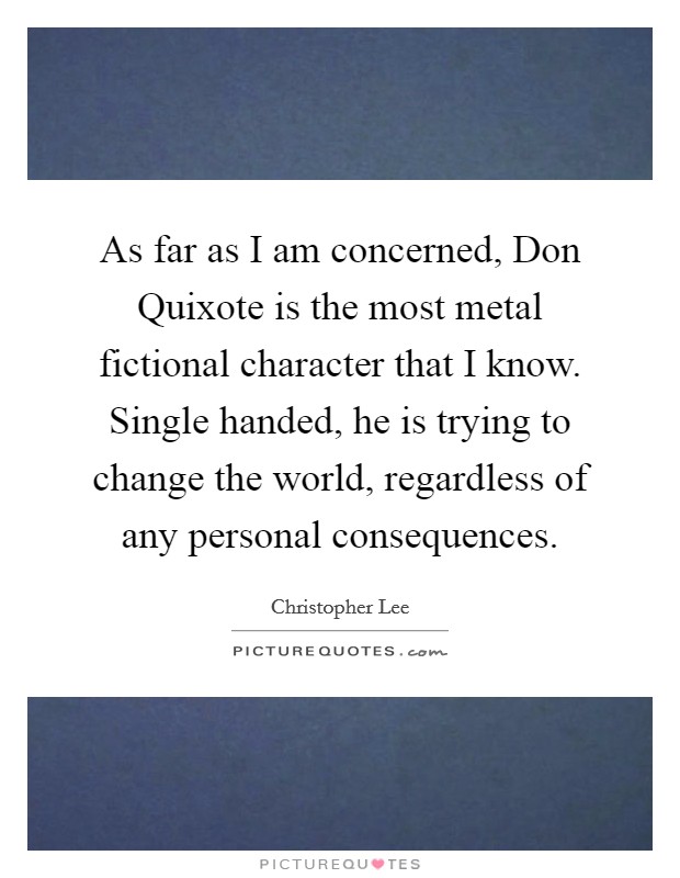 As far as I am concerned, Don Quixote is the most metal fictional character that I know. Single handed, he is trying to change the world, regardless of any personal consequences. Picture Quote #1
