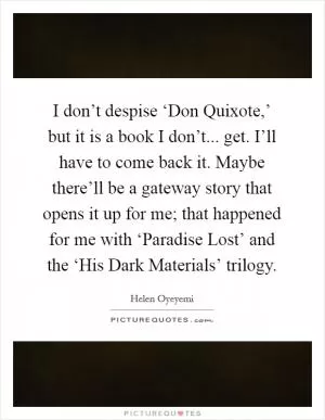 I don’t despise ‘Don Quixote,’ but it is a book I don’t... get. I’ll have to come back it. Maybe there’ll be a gateway story that opens it up for me; that happened for me with ‘Paradise Lost’ and the ‘His Dark Materials’ trilogy Picture Quote #1