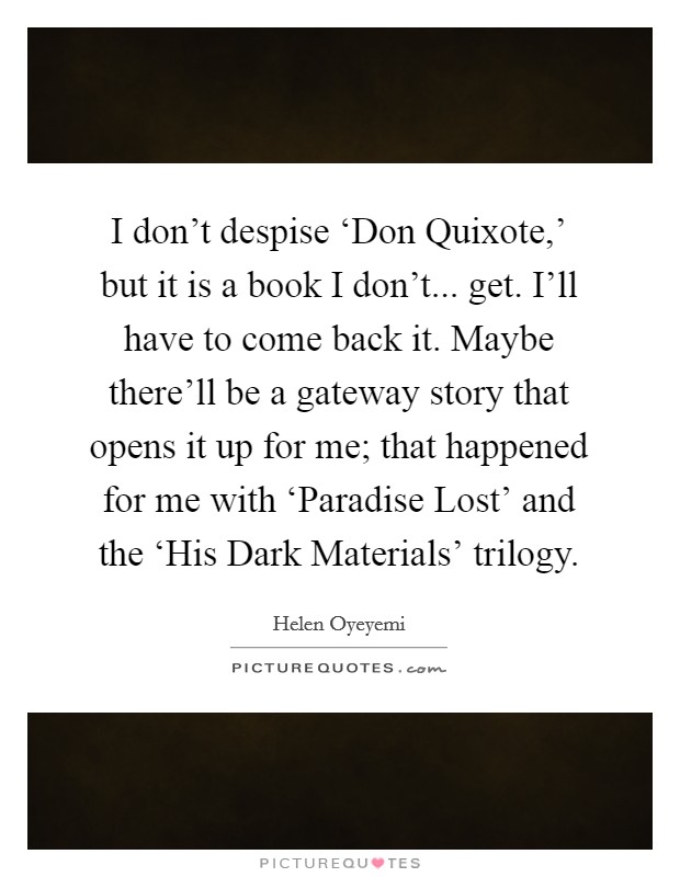 I don't despise ‘Don Quixote,' but it is a book I don't... get. I'll have to come back it. Maybe there'll be a gateway story that opens it up for me; that happened for me with ‘Paradise Lost' and the ‘His Dark Materials' trilogy. Picture Quote #1