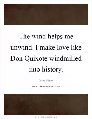 The wind helps me unwind. I make love like Don Quixote windmilled into history Picture Quote #1