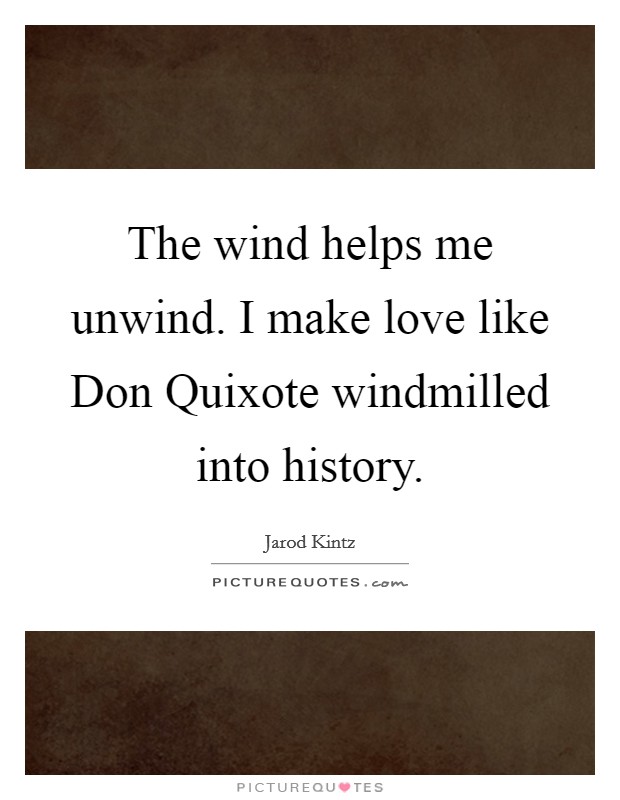 The wind helps me unwind. I make love like Don Quixote windmilled into history. Picture Quote #1