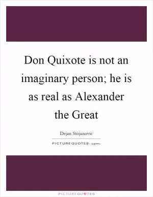 Don Quixote is not an imaginary person; he is as real as Alexander the Great Picture Quote #1