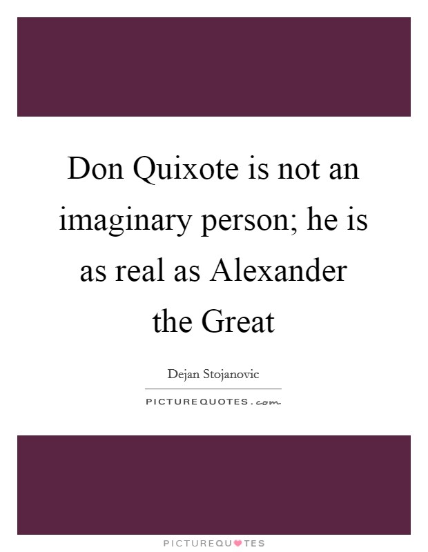 Don Quixote is not an imaginary person; he is as real as Alexander the Great Picture Quote #1