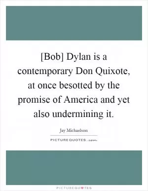 [Bob] Dylan is a contemporary Don Quixote, at once besotted by the promise of America and yet also undermining it Picture Quote #1
