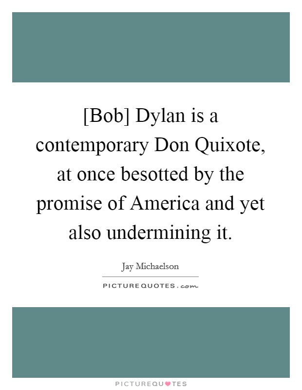 [Bob] Dylan is a contemporary Don Quixote, at once besotted by the promise of America and yet also undermining it. Picture Quote #1