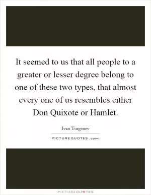 It seemed to us that all people to a greater or lesser degree belong to one of these two types, that almost every one of us resembles either Don Quixote or Hamlet Picture Quote #1
